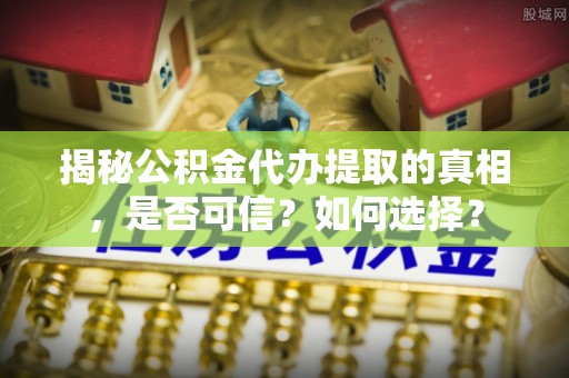 泰兴揭秘公积金代办提取的真相，是否可信？如何选择？