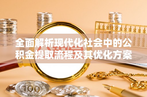 泰兴全面解析现代化社会中的公积金提取流程及其优化方案
