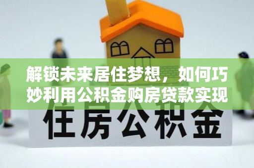 泰兴解锁未来居住梦想，如何巧妙利用公积金购房贷款实现房产投资