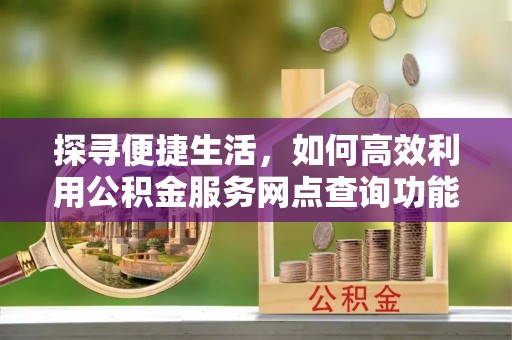 泰兴探寻便捷生活，如何高效利用公积金服务网点查询功能