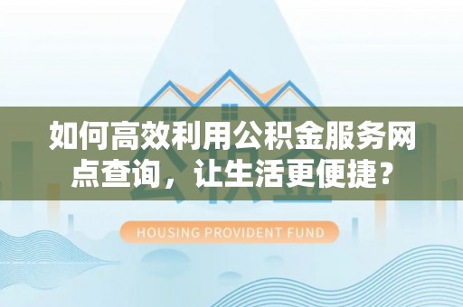 泰兴如何高效利用公积金服务网点查询，让生活更便捷？