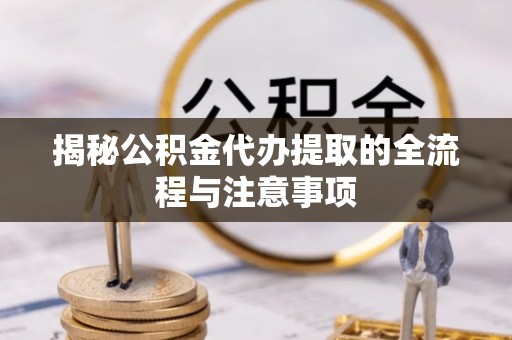 泰兴揭秘公积金代办提取的全流程与注意事项