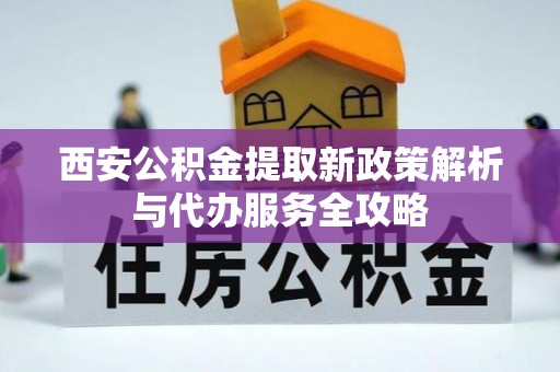 泰兴西安公积金提取新政策解析与代办服务全攻略