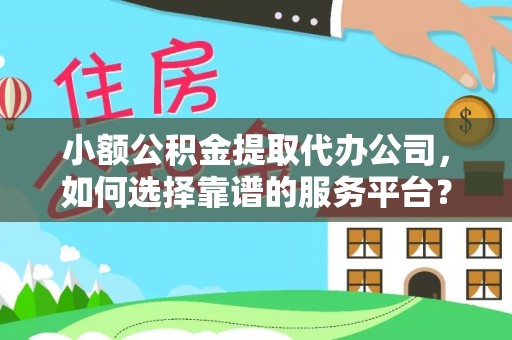 泰兴小额公积金提取代办公司，如何选择靠谱的服务平台？