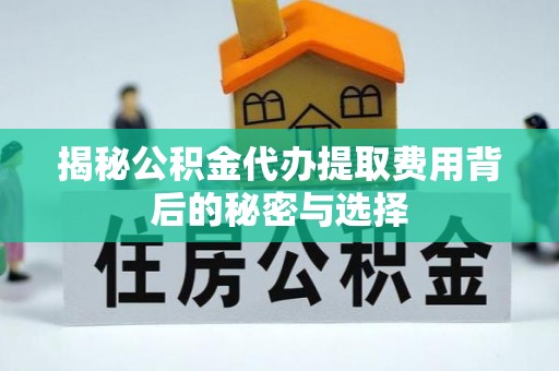 泰兴揭秘公积金代办提取费用背后的秘密与选择