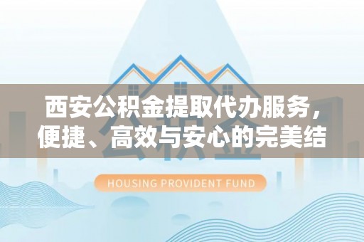 泰兴西安公积金提取代办服务，便捷、高效与安心的完美结合