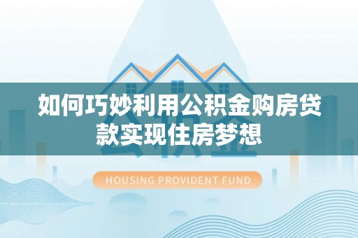 泰兴如何巧妙利用公积金购房贷款实现住房梦想