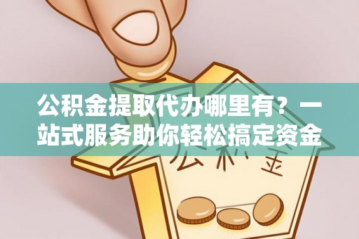 泰兴公积金提取代办哪里有？一站式服务助你轻松搞定资金难题