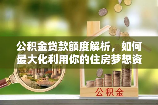 泰兴公积金贷款额度解析，如何最大化利用你的住房梦想资金