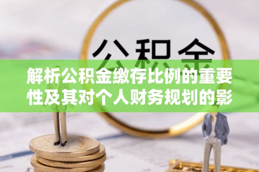 泰兴解析公积金缴存比例的重要性及其对个人财务规划的影响