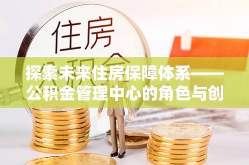 泰兴探索未来住房保障体系——公积金管理中心的角色与创新