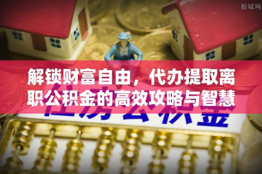 泰兴解锁财富自由，代办提取离职公积金的高效攻略与智慧选择