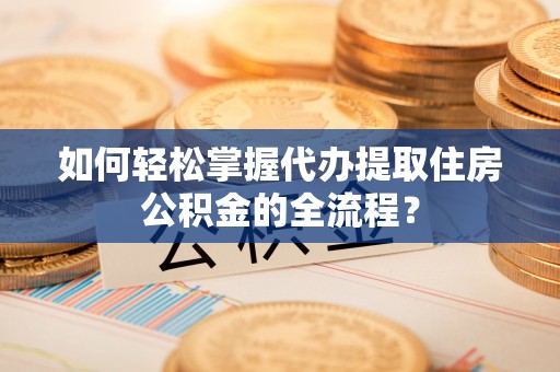 泰兴如何轻松掌握代办提取住房公积金的全流程？