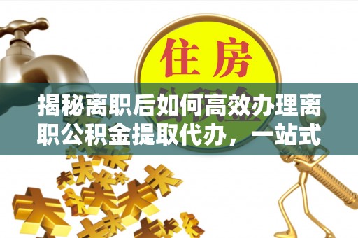 泰兴揭秘离职后如何高效办理离职公积金提取代办，一站式服务全解析