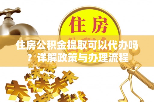 泰兴住房公积金提取可以代办吗？详解政策与办理流程