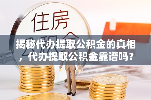 泰兴揭秘代办提取公积金的真相，代办提取公积金靠谱吗？