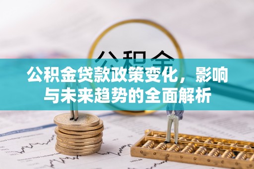 泰兴公积金贷款政策变化，影响与未来趋势的全面解析