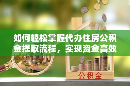 泰兴如何轻松掌握代办住房公积金提取流程，实现资金高效利用