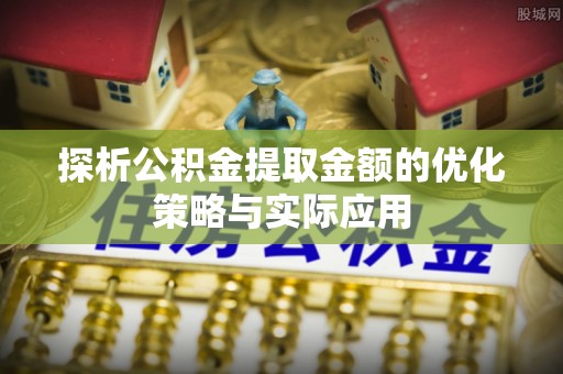 泰兴探析公积金提取金额的优化策略与实际应用