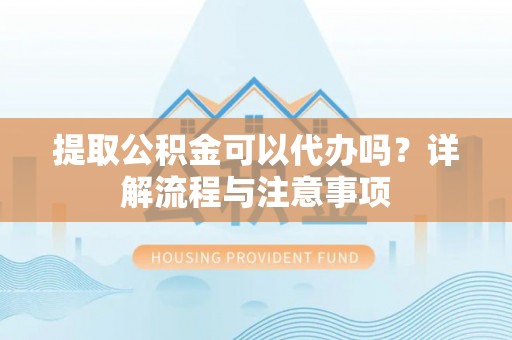 泰兴提取公积金可以代办吗？详解流程与注意事项