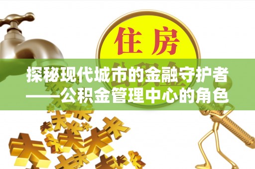泰兴探秘现代城市的金融守护者——公积金管理中心的角色与使命