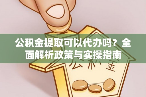 泰兴公积金提取可以代办吗？全面解析政策与实操指南