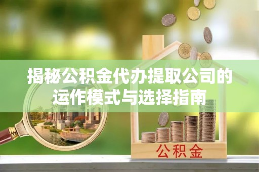 泰兴揭秘公积金代办提取公司的运作模式与选择指南