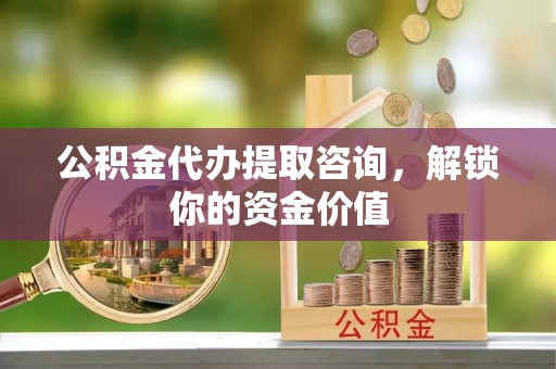 泰兴公积金代办提取咨询，解锁你的资金价值