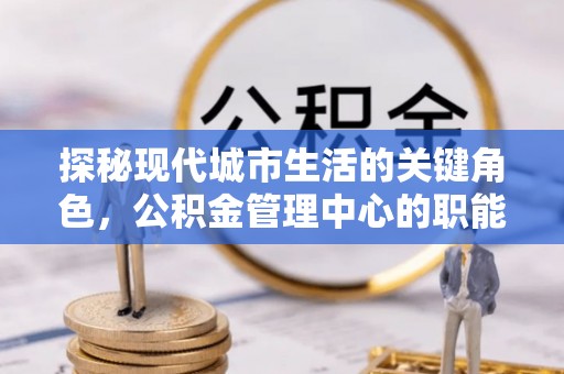泰兴探秘现代城市生活的关键角色，公积金管理中心的职能与影响