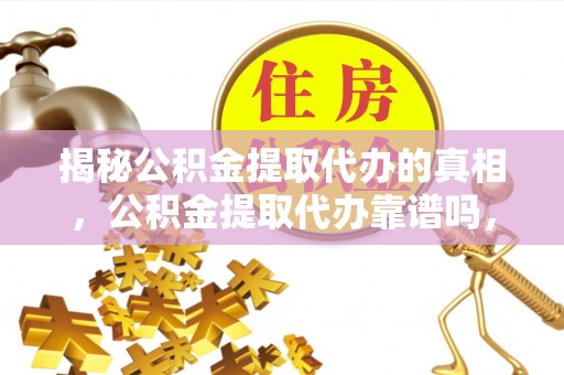 泰兴揭秘公积金提取代办的真相，公积金提取代办靠谱吗，如何选择专业服务？