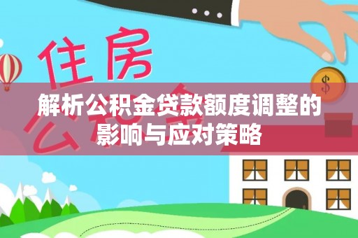泰兴解析公积金贷款额度调整的影响与应对策略
