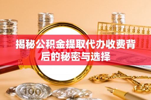 泰兴揭秘公积金提取代办收费背后的秘密与选择
