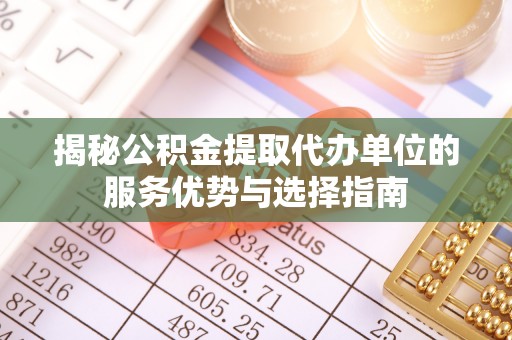 泰兴揭秘公积金提取代办单位的服务优势与选择指南
