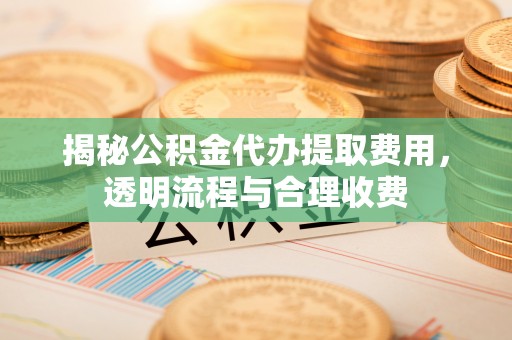 泰兴揭秘公积金代办提取费用，透明流程与合理收费