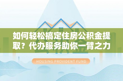 泰兴如何轻松搞定住房公积金提取？代办服务助你一臂之力