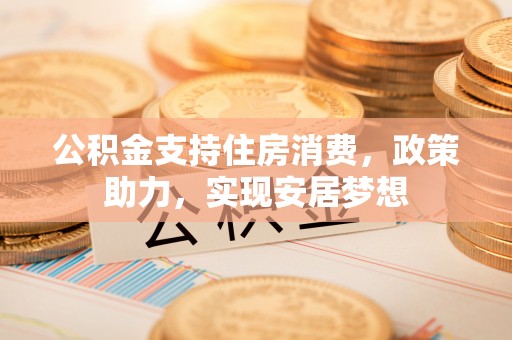 泰兴公积金支持住房消费，政策助力，实现安居梦想