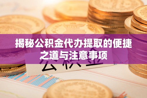 泰兴揭秘公积金代办提取的便捷之道与注意事项