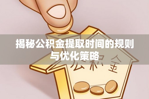 泰兴揭秘公积金提取时间的规则与优化策略