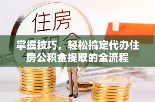 泰兴掌握技巧，轻松搞定代办住房公积金提取的全流程