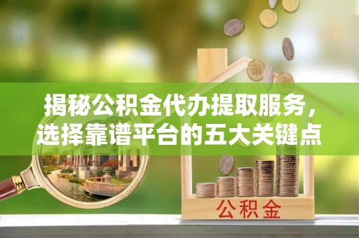 泰兴揭秘公积金代办提取服务，选择靠谱平台的五大关键点