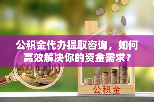 泰兴公积金代办提取咨询，如何高效解决你的资金需求？