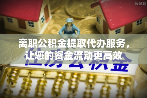 泰兴离职公积金提取代办服务，让您的资金流动更高效