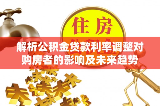 泰兴解析公积金贷款利率调整对购房者的影响及未来趋势
