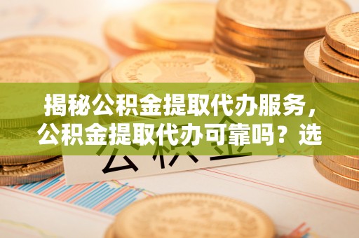 泰兴揭秘公积金提取代办服务，公积金提取代办可靠吗？选择需谨慎