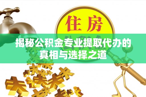 泰兴揭秘公积金专业提取代办的真相与选择之道