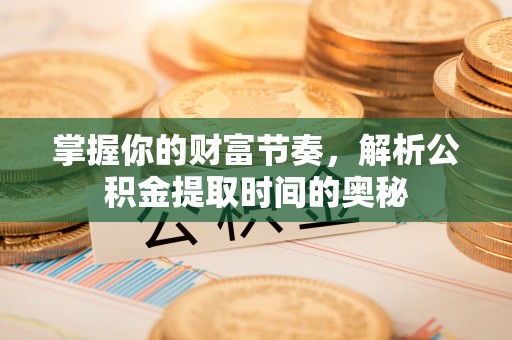 泰兴掌握你的财富节奏，解析公积金提取时间的奥秘