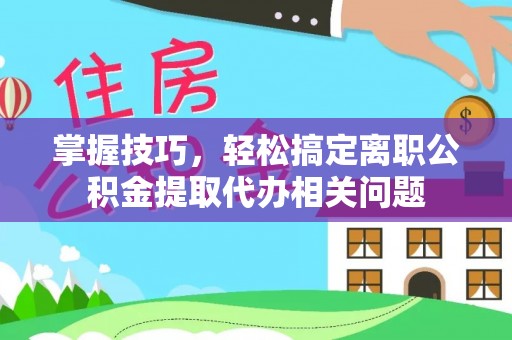 泰兴掌握技巧，轻松搞定离职公积金提取代办相关问题