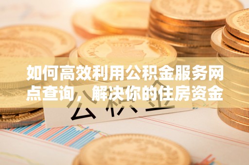 泰兴如何高效利用公积金服务网点查询，解决你的住房资金难题