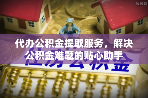 泰兴代办公积金提取服务，解决公积金难题的贴心助手