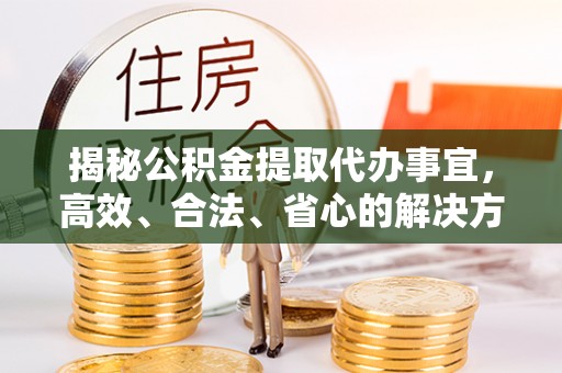 泰兴揭秘公积金提取代办事宜，高效、合法、省心的解决方案